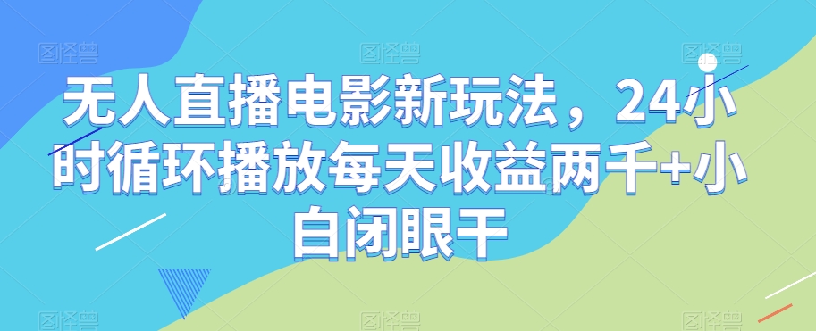 无人直播电影新玩法，24小时循环播放每天收益两千+小白闭眼干【揭秘】-淘金日记