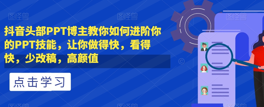 抖音头部PPT博主教你如何进阶你的PPT技能,让你做得快,看得快,少改稿,高颜值-淘金日记