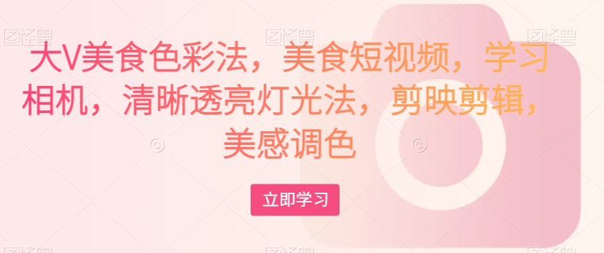 大V美食色彩法,美食短视频,学习相机,清晰透亮灯光法,剪映剪辑,美感调色-淘金日记