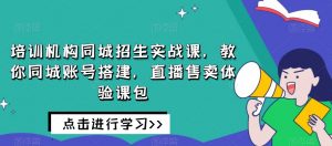 培训机构同城招生实战课，教你同城账号搭建，直播售卖体验课包-淘金日记