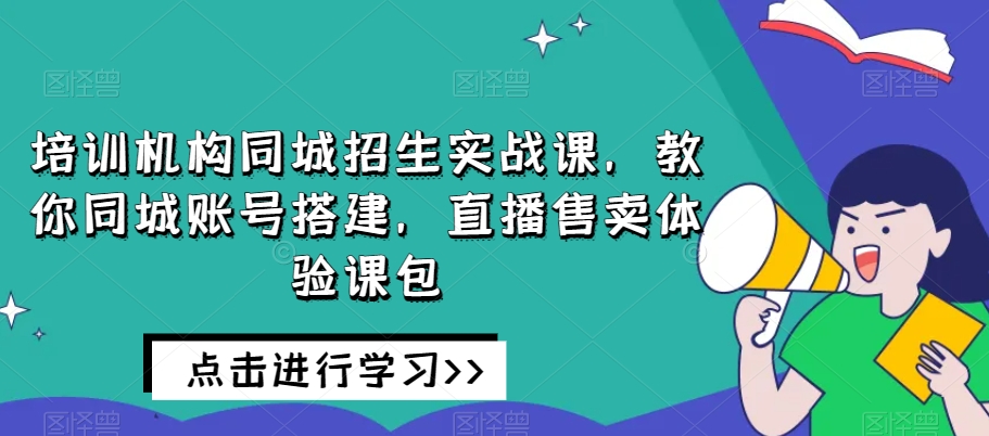 培训机构同城招生实战课，教你同城账号搭建，直播售卖体验课包-淘金日记