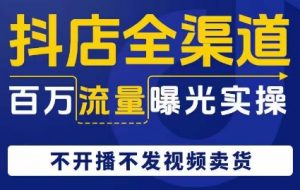 抖店全渠道百万流量曝光实操，不开播不发视频带货-淘金日记
