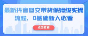 最新抖音图文带货保姆级实操流程,0基础新人必看-淘金日记