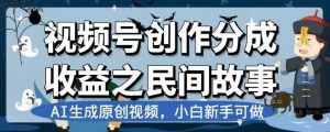 视频号创作分成收益之民间故事,AI生成原创视频,小白新手可做【揭秘】-淘金日记