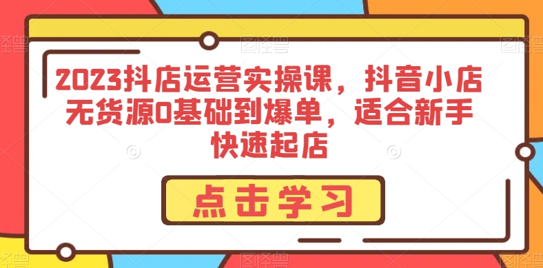 2023抖店运营实操课,抖音小店无货源0基础到爆单,适合新手快速起店-淘金日记