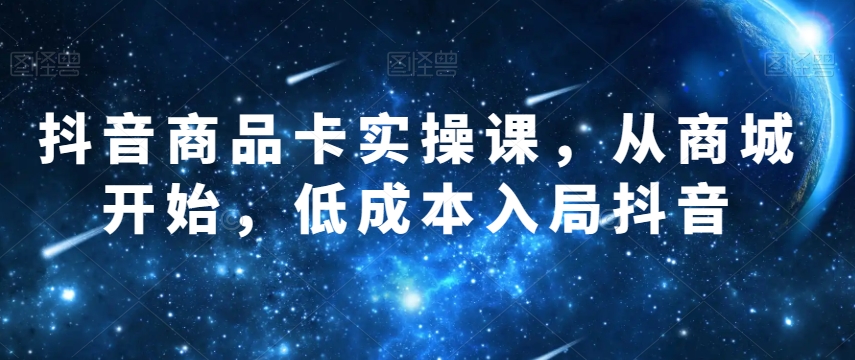 抖音商品卡实操课,从商城开始,低成本入局抖音-淘金日记