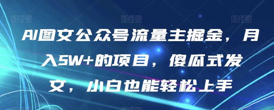 AI图文公众号流量主掘金,月入5W+的项目,傻瓜式发文,小白也能轻松上手【揭秘】-淘金日记