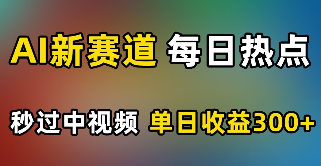 AI新赛道,每日热点,秒过中视频,单日收益300+【揭秘】-淘金日记