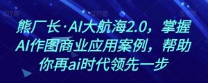 熊厂长·AI大航海2.0，掌握AI作图商业应用案例，帮助你再ai时代领先一步-淘金日记