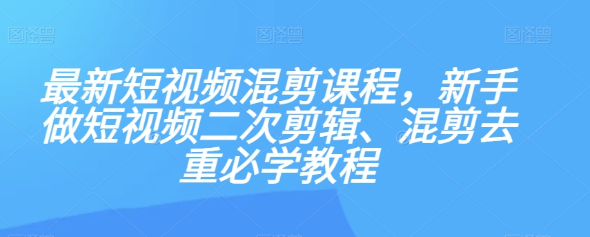 最新短视频混剪课程，新手做短视频二次剪辑、混剪去重必学教程-淘金日记