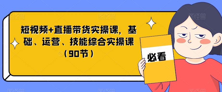 短视频+直播带货实操课,基础、运营、技能综合实操课(90节)-淘金日记