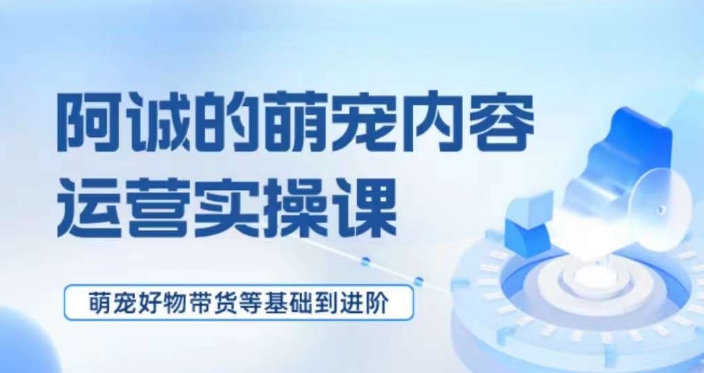萌宠短视频运营实操课,萌宠好物带货基础到进阶-淘金日记