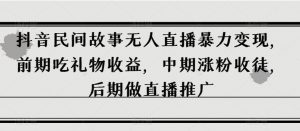 抖音民间故事无人直播暴力变现,前期吃礼物收益,中期涨粉收徒,后期做直播推广【揭秘】-淘金日记