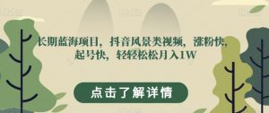 长期蓝海项目，抖音风景类视频，涨粉快，起号快，轻轻松松月入1W【揭秘】-淘金日记
