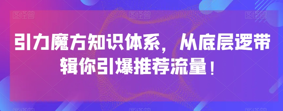 引力魔方知识体系,从底层逻带辑你引爆荐推流量!-淘金日记