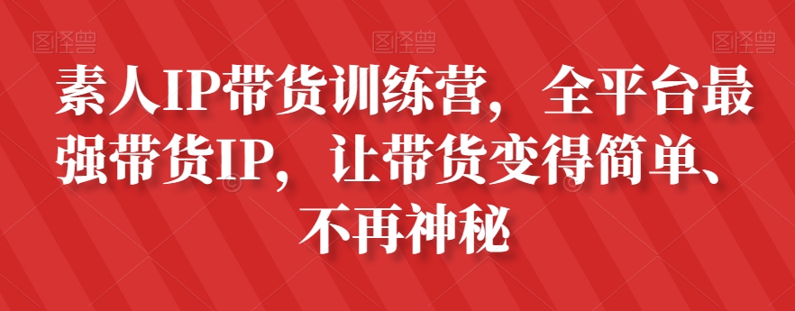 素人IP带货训练营,全平台最强带货IP,让带货变得简单、不再神秘-淘金日记