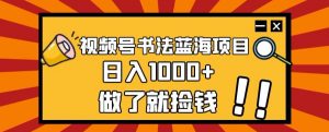 视频号书法蓝海项目,玩法简单,日入1000+【揭秘】-淘金日记