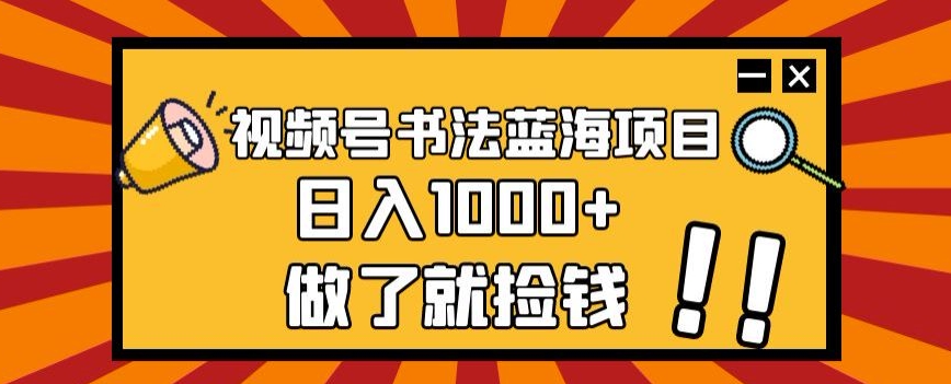 视频号书法蓝海项目,玩法简单,日入1000+【揭秘】-淘金日记