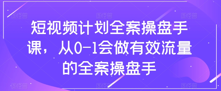短视频计划全案操盘手课，从0-1会做有效流量的全案操盘手-淘金日记