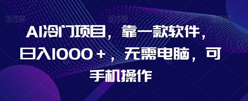 AI冷门项目,靠一款软件,日入1000+,无需电脑,可手机操作【揭秘】-淘金日记