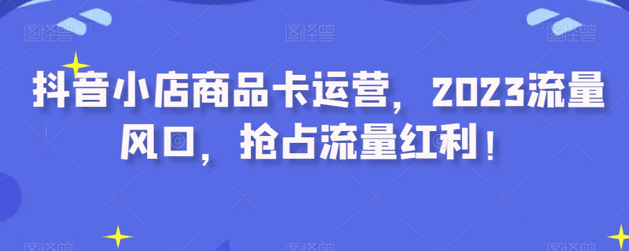 抖音小店商品卡运营,2023流量风口,抢占流量红利!-淘金日记