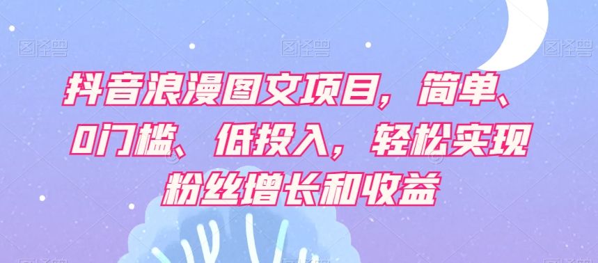 抖音浪漫图文项目，简单、0门槛、低投入，轻松实现粉丝增长和收益-淘金日记