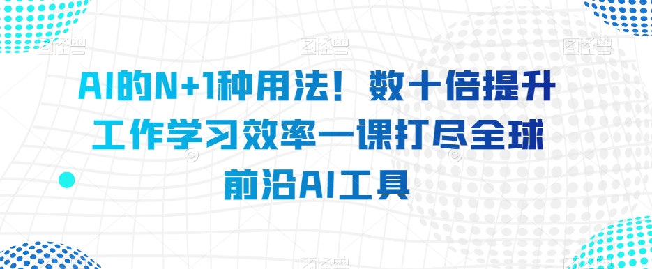 AI的N+1种用法！数十倍提升工作学习效率一课打尽全球前沿AI工具-淘金日记