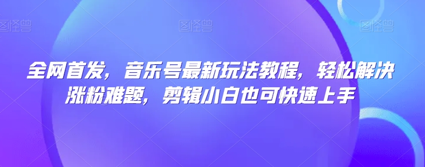 全网首发,音乐号最新玩法教程,轻松解决涨粉难题,剪辑小白也可快速上手-淘金日记