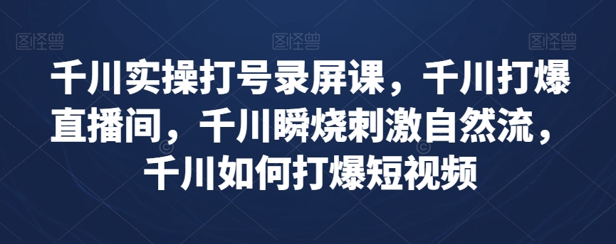 千川实操打号录屏课,千川打爆直播间,千川瞬烧刺激自然流,千川如何打爆短视频-淘金日记