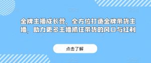 金牌主播成长营,全方位打造金牌带货主播,助力更多主播抓住带货的风口与红利-淘金日记