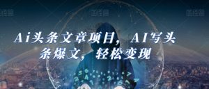 Ai头条文章项目,AI写头条爆文,轻松变现-淘金日记