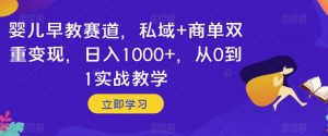 婴儿早教赛道，私域+商单双重变现，日入1000+，从0到1实战教学【揭秘】-淘金日记