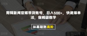剪辑新闻官媒带货账号，日入500+，快速爆单法，保姆级教学【揭秘】-淘金日记