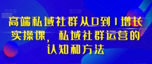 高端私域社群从0到1增长实操课,私域社群运营的认知和方法-淘金日记