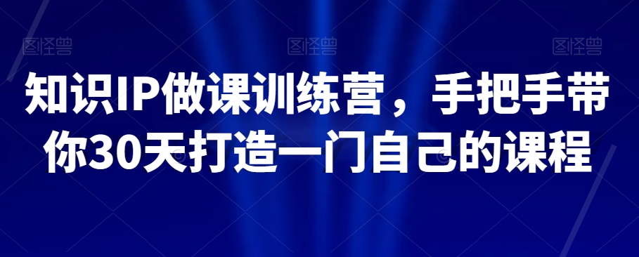 知识IP做课训练营,手把手带你30天打造一门自己的课程-淘金日记