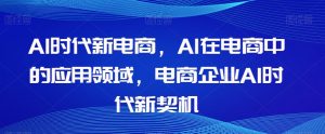 Al时代新电商,Al在电商中的应用领域,电商企业AI时代新契机-淘金日记