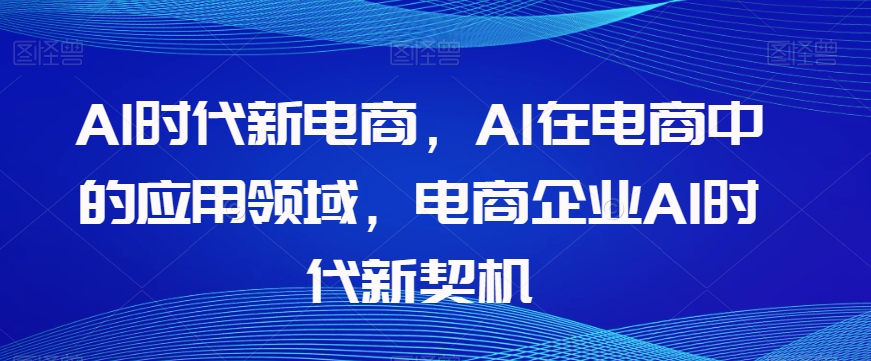 Al时代新电商,Al在电商中的应用领域,电商企业AI时代新契机-淘金日记
