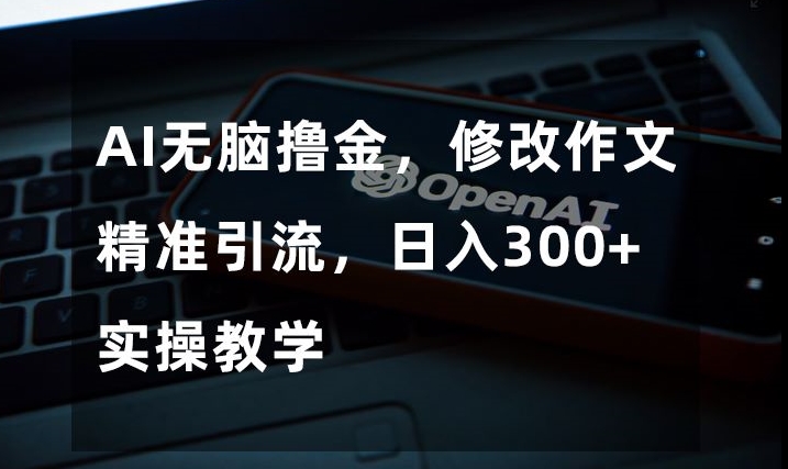 AI无脑撸金,修改作文精准引流,日入300+,实操教学【揭秘】-淘金日记