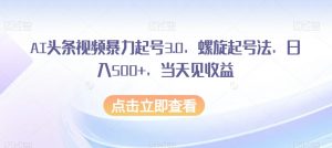 AI头条视频暴力起号3.0，螺旋起号法，日入500+，当天见收益【揭秘】-淘金日记