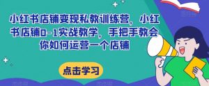 小红书店铺变现私教训练营，小红书店铺0-1实战教学，手把手教会你如何运营一个店铺-淘金日记