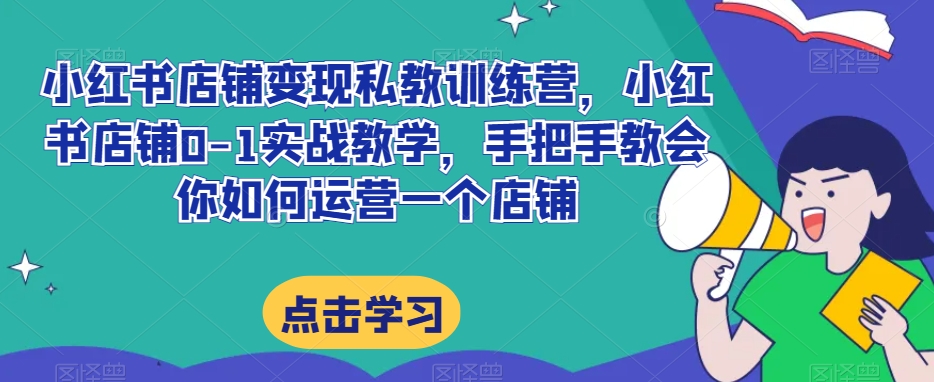 小红书店铺变现私教训练营，小红书店铺0-1实战教学，手把手教会你如何运营一个店铺-淘金日记