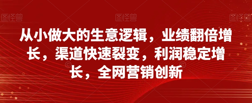 从小做大的生意逻辑，业绩翻倍增长，渠道快速裂变，利润稳定增长，全网营销创新-淘金日记
