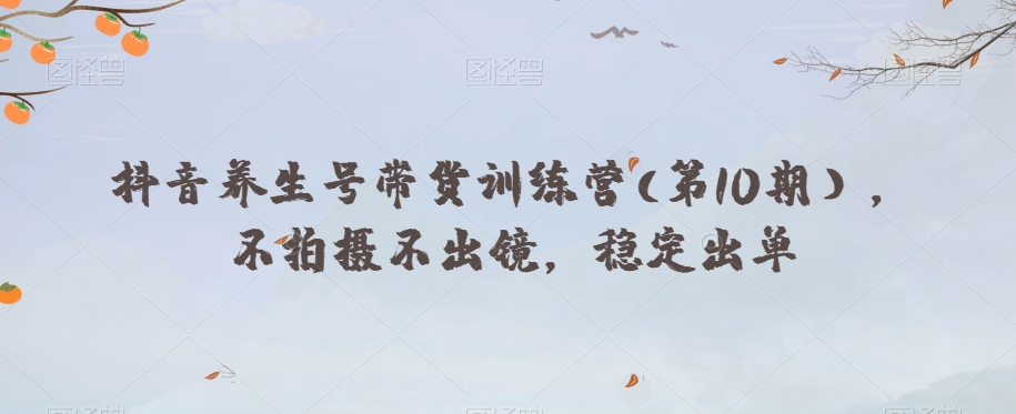 抖音养生号带货训练营(第10期),不拍摄不出镜,稳定出单-淘金日记