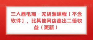 三人西电商·无货源课程【不含软件】，比其他网店高出二倍收益（更新）-淘金日记