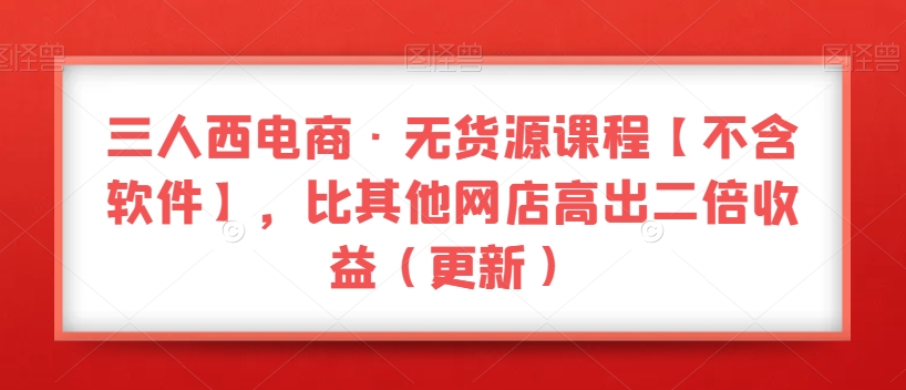 三人西电商·无货源课程【不含软件】,比其他网店高出二倍收益(更新)-淘金日记