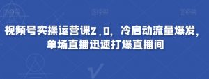 视频号实操运营课2.0，冷启动流量爆发，单场直播迅速打爆直播间-淘金日记