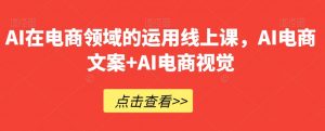 AI在电商领域的运用线上课，​AI电商文案+AI电商视觉-淘金日记