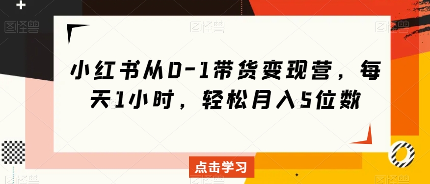 小红书从0-1带货变现营，每天1小时，轻松月入5位数-淘金日记