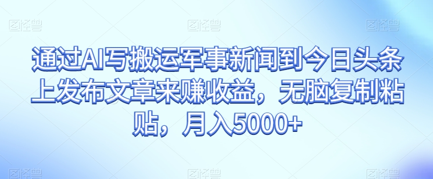 通过AI写搬运军事新闻到今日头条上发布文章来赚收益，无脑复制粘贴，月入5000+【揭秘】-淘金日记
