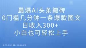 最爆AI头条搬砖,0门槛几分钟一条爆款图文,日收入300+,小白也可轻松上手【揭秘】-淘金日记